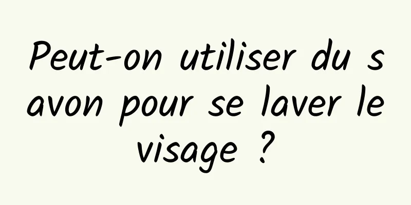 Peut-on utiliser du savon pour se laver le visage ? 