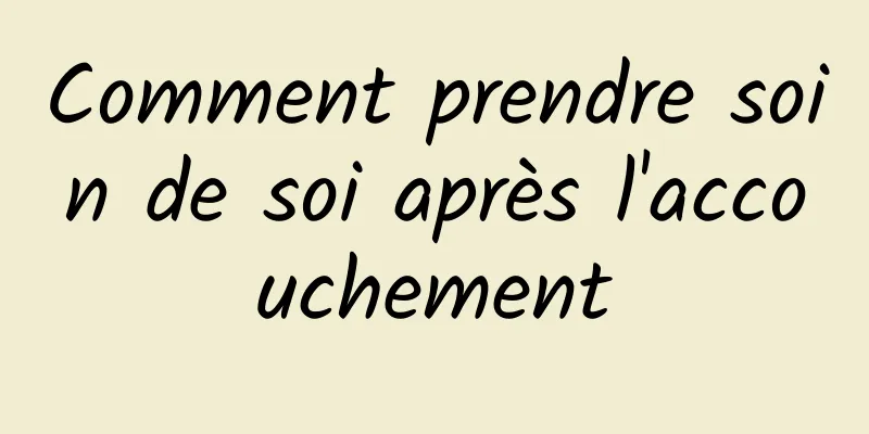 Comment prendre soin de soi après l'accouchement