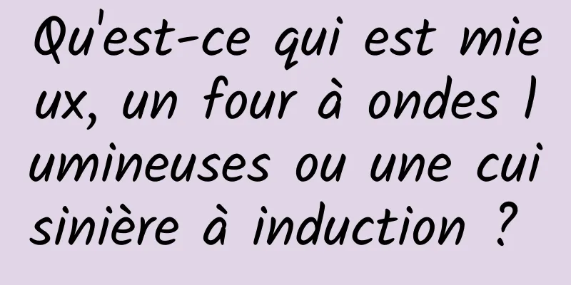 Qu'est-ce qui est mieux, un four à ondes lumineuses ou une cuisinière à induction ? 