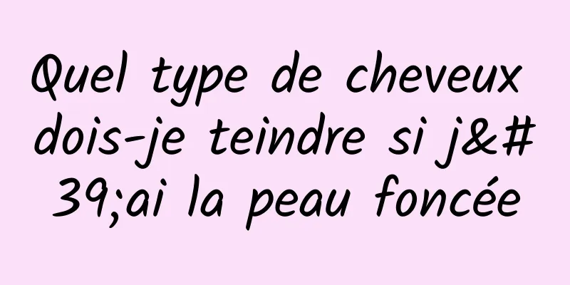 Quel type de cheveux dois-je teindre si j'ai la peau foncée