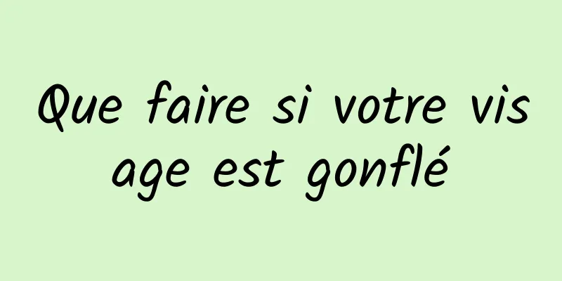 Que faire si votre visage est gonflé