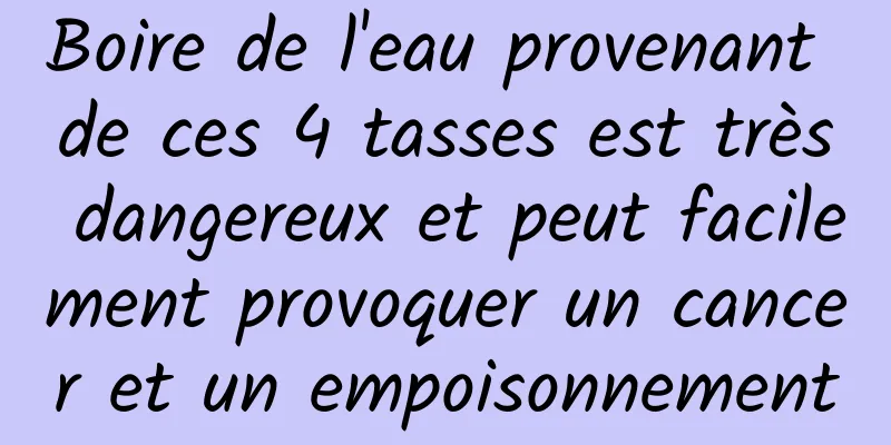 Boire de l'eau provenant de ces 4 tasses est très dangereux et peut facilement provoquer un cancer et un empoisonnement