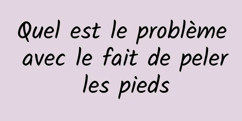 Quel est le problème avec le fait de peler les pieds