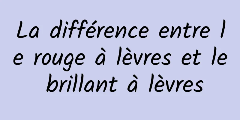 La différence entre le rouge à lèvres et le brillant à lèvres