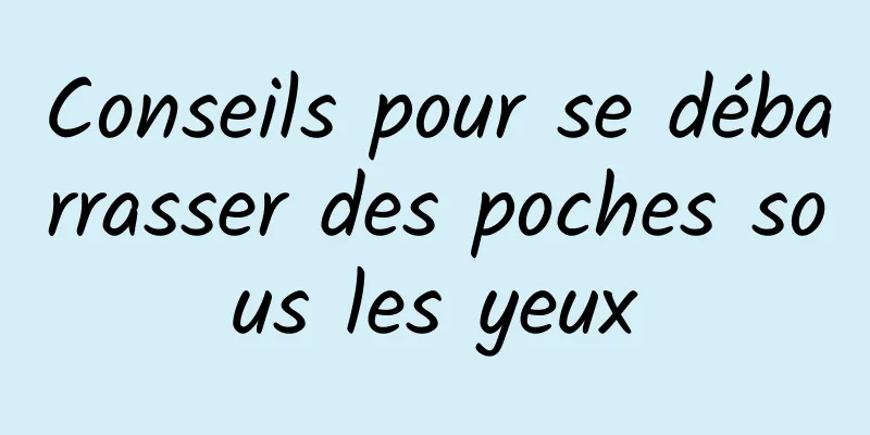 Conseils pour se débarrasser des poches sous les yeux