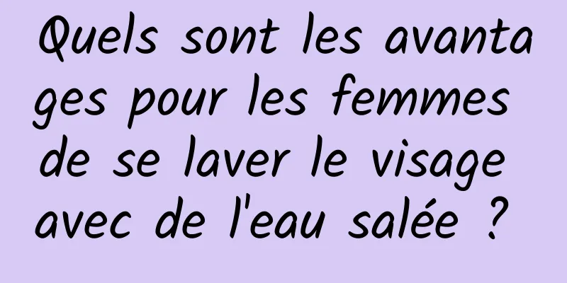 Quels sont les avantages pour les femmes de se laver le visage avec de l'eau salée ? 