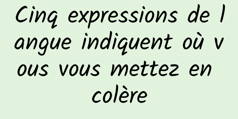 Cinq expressions de langue indiquent où vous vous mettez en colère