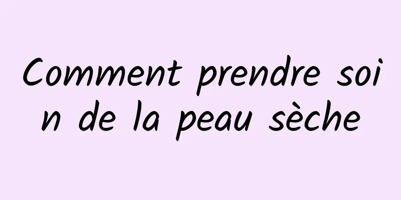 Comment prendre soin de la peau sèche