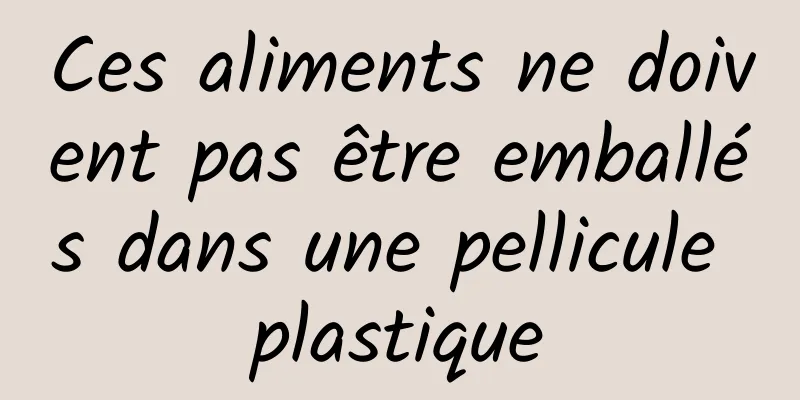 Ces aliments ne doivent pas être emballés dans une pellicule plastique