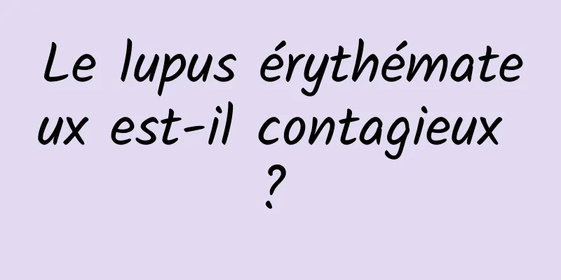 Le lupus érythémateux est-il contagieux ? 