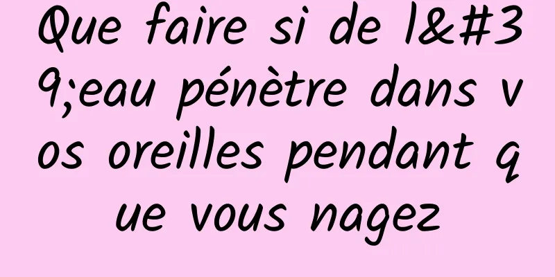 Que faire si de l'eau pénètre dans vos oreilles pendant que vous nagez