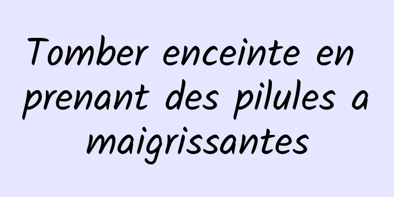 Tomber enceinte en prenant des pilules amaigrissantes