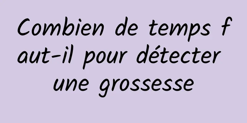 Combien de temps faut-il pour détecter une grossesse