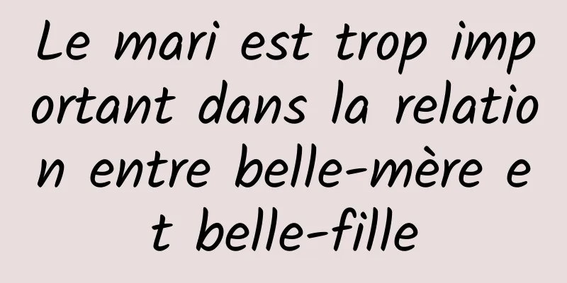 Le mari est trop important dans la relation entre belle-mère et belle-fille