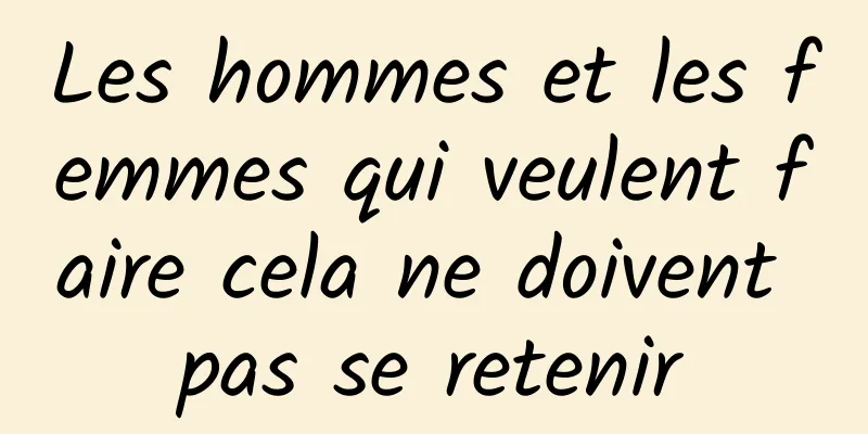 Les hommes et les femmes qui veulent faire cela ne doivent pas se retenir