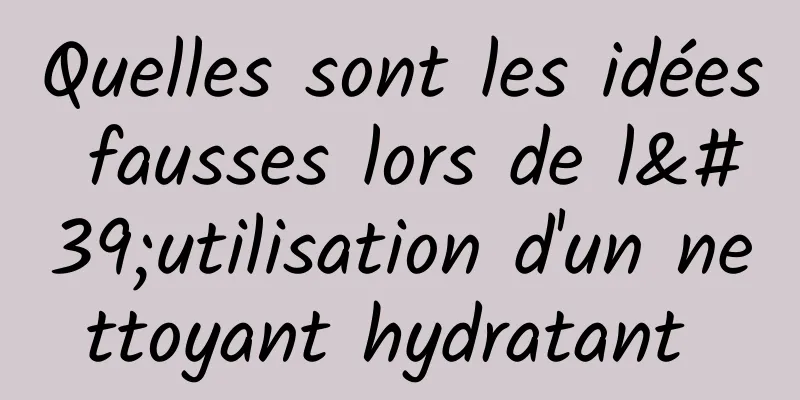 Quelles sont les idées fausses lors de l'utilisation d'un nettoyant hydratant 