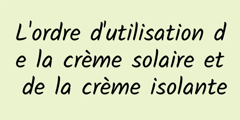 L'ordre d'utilisation de la crème solaire et de la crème isolante