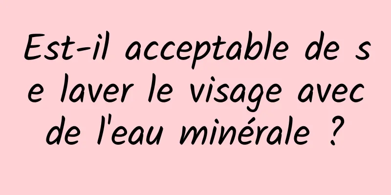 Est-il acceptable de se laver le visage avec de l'eau minérale ? 