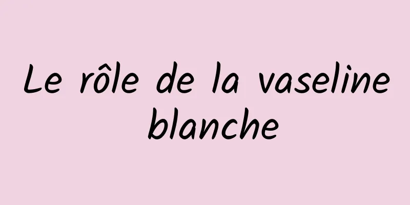 Le rôle de la vaseline blanche