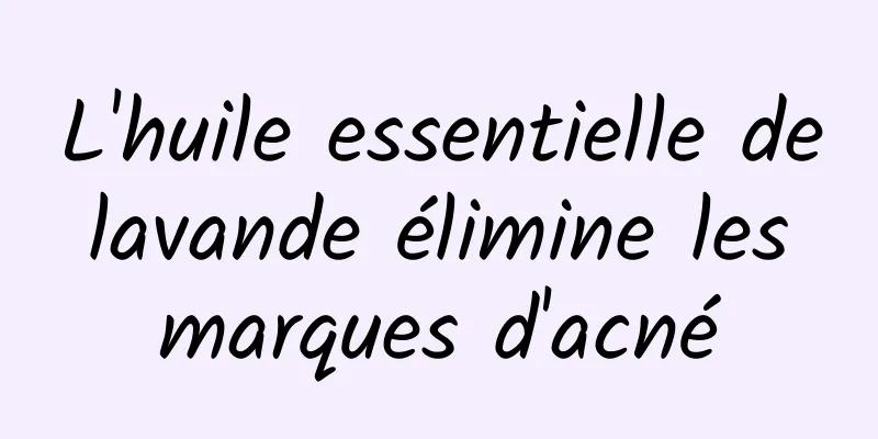 L'huile essentielle de lavande élimine les marques d'acné