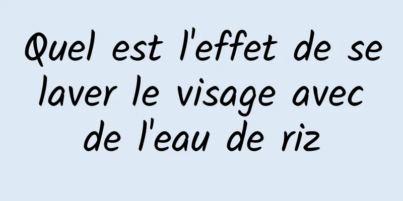 Quel est l'effet de se laver le visage avec de l'eau de riz