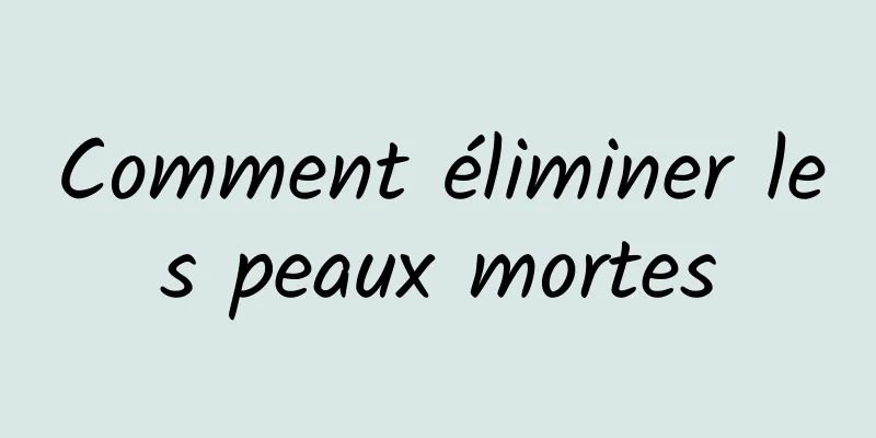 Comment éliminer les peaux mortes