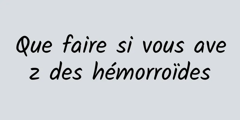 Que faire si vous avez des hémorroïdes