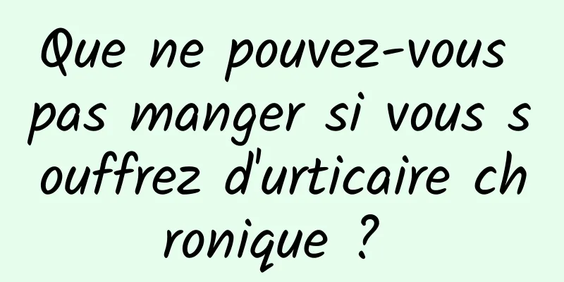 Que ne pouvez-vous pas manger si vous souffrez d'urticaire chronique ? 