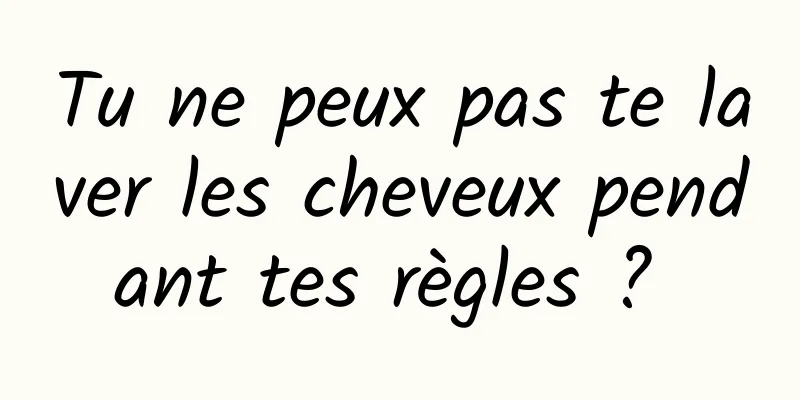 Tu ne peux pas te laver les cheveux pendant tes règles ? 