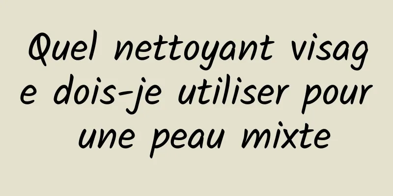 Quel nettoyant visage dois-je utiliser pour une peau mixte