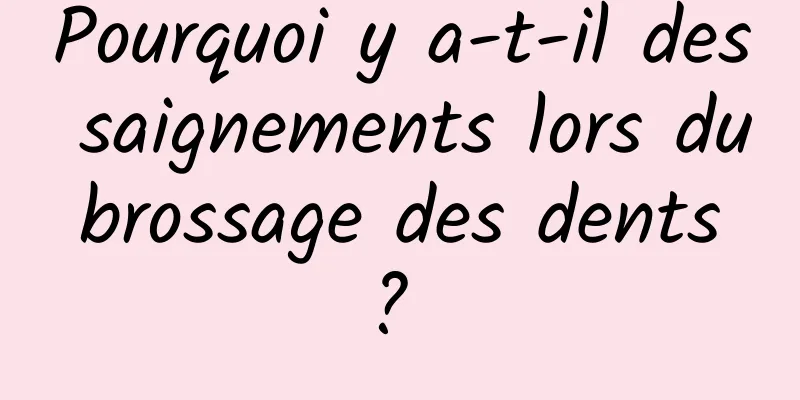 Pourquoi y a-t-il des saignements lors du brossage des dents ? 