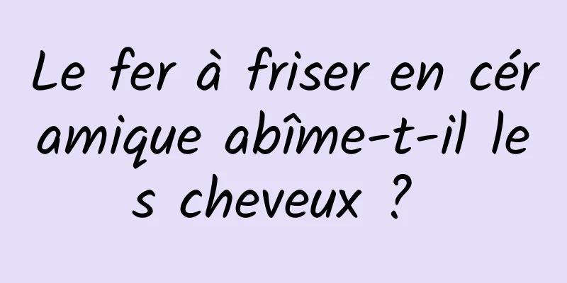 Le fer à friser en céramique abîme-t-il les cheveux ? 