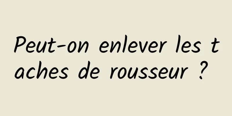 Peut-on enlever les taches de rousseur ? 