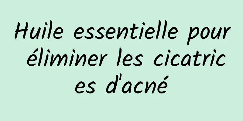 Huile essentielle pour éliminer les cicatrices d'acné