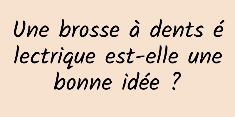 Une brosse à dents électrique est-elle une bonne idée ? 