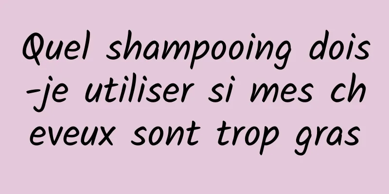 Quel shampooing dois-je utiliser si mes cheveux sont trop gras