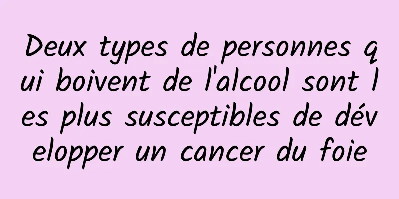 Deux types de personnes qui boivent de l'alcool sont les plus susceptibles de développer un cancer du foie