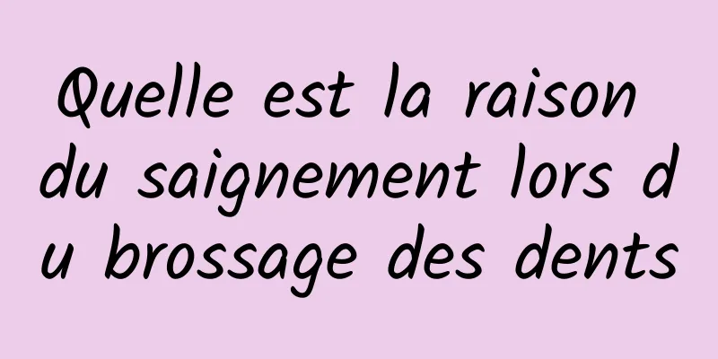 Quelle est la raison du saignement lors du brossage des dents