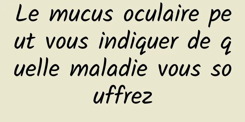 Le mucus oculaire peut vous indiquer de quelle maladie vous souffrez