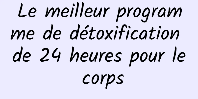 Le meilleur programme de détoxification de 24 heures pour le corps