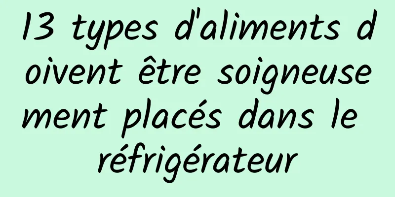 13 types d'aliments doivent être soigneusement placés dans le réfrigérateur