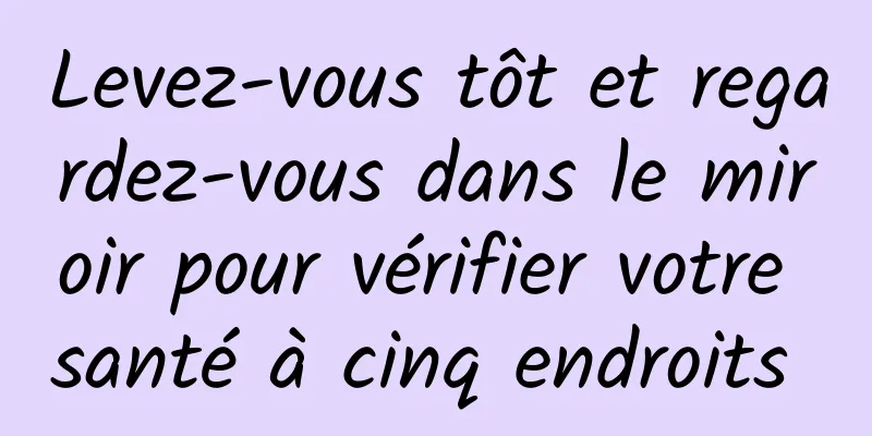 Levez-vous tôt et regardez-vous dans le miroir pour vérifier votre santé à cinq endroits 