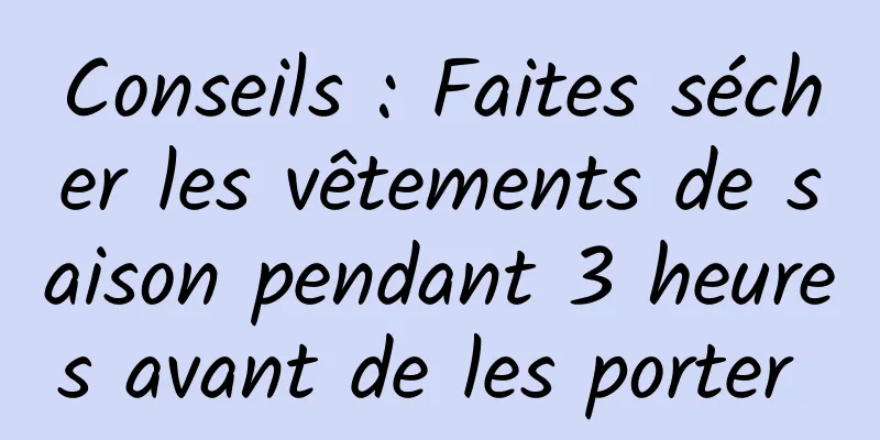 Conseils : Faites sécher les vêtements de saison pendant 3 heures avant de les porter 