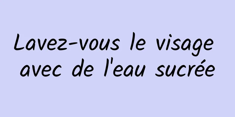 Lavez-vous le visage avec de l'eau sucrée