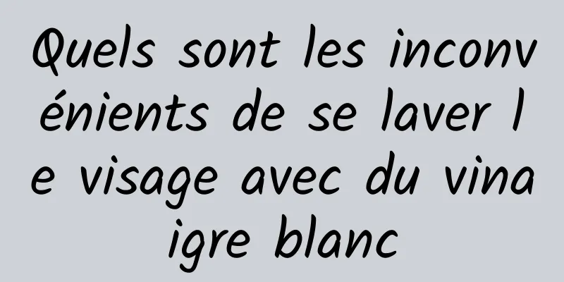 Quels sont les inconvénients de se laver le visage avec du vinaigre blanc