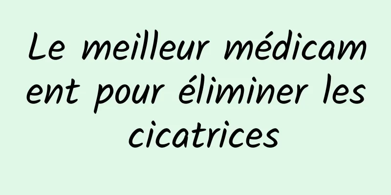 Le meilleur médicament pour éliminer les cicatrices