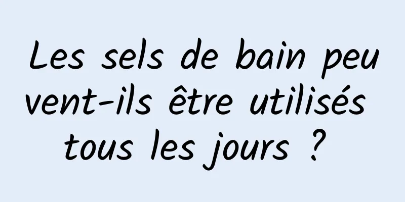 Les sels de bain peuvent-ils être utilisés tous les jours ? 