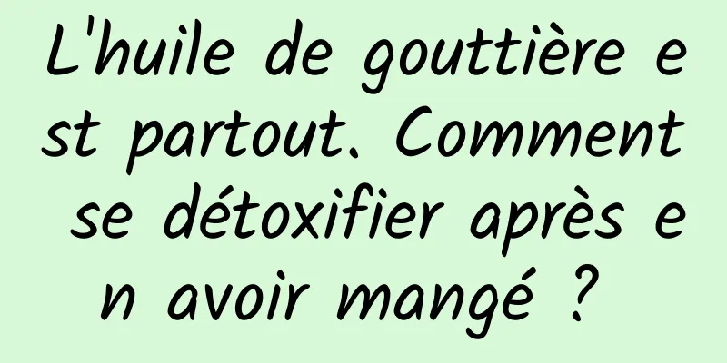 L'huile de gouttière est partout. Comment se détoxifier après en avoir mangé ? 