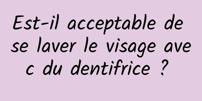 Est-il acceptable de se laver le visage avec du dentifrice ? 