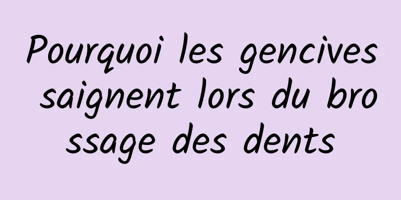 Pourquoi les gencives saignent lors du brossage des dents